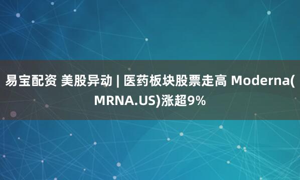 易宝配资 美股异动 | 医药板块股票走高 Moderna(MRNA.US)涨超9%