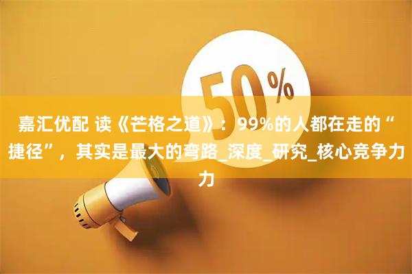 嘉汇优配 读《芒格之道》：99%的人都在走的“捷径”，其实是最大的弯路_深度_研究_核心竞争力
